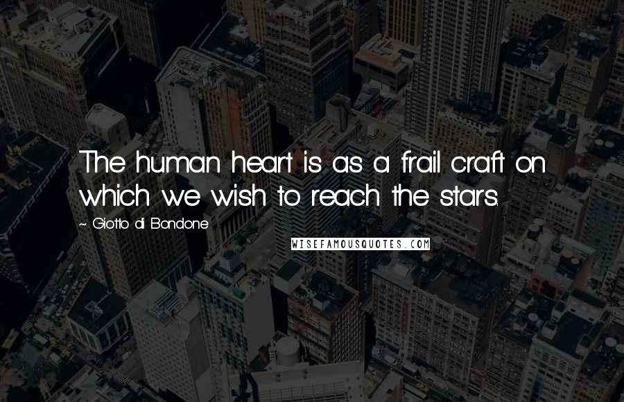 Giotto Di Bondone quotes: The human heart is as a frail craft on which we wish to reach the stars.