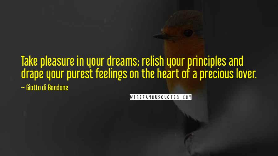 Giotto Di Bondone quotes: Take pleasure in your dreams; relish your principles and drape your purest feelings on the heart of a precious lover.