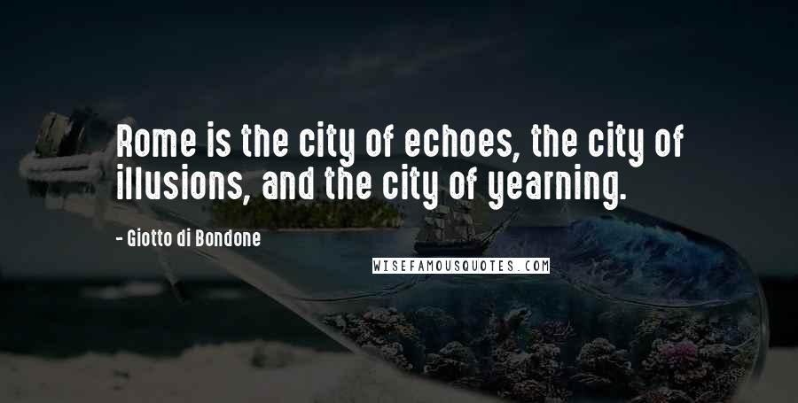 Giotto Di Bondone quotes: Rome is the city of echoes, the city of illusions, and the city of yearning.