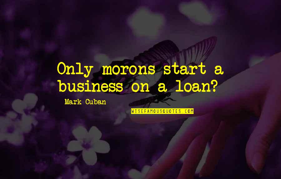 Giovane Fuoriclasse Quotes By Mark Cuban: Only morons start a business on a loan? Giovane Fuoriclasse Quotes By Mark Cuban: Only morons start a business on a loan?