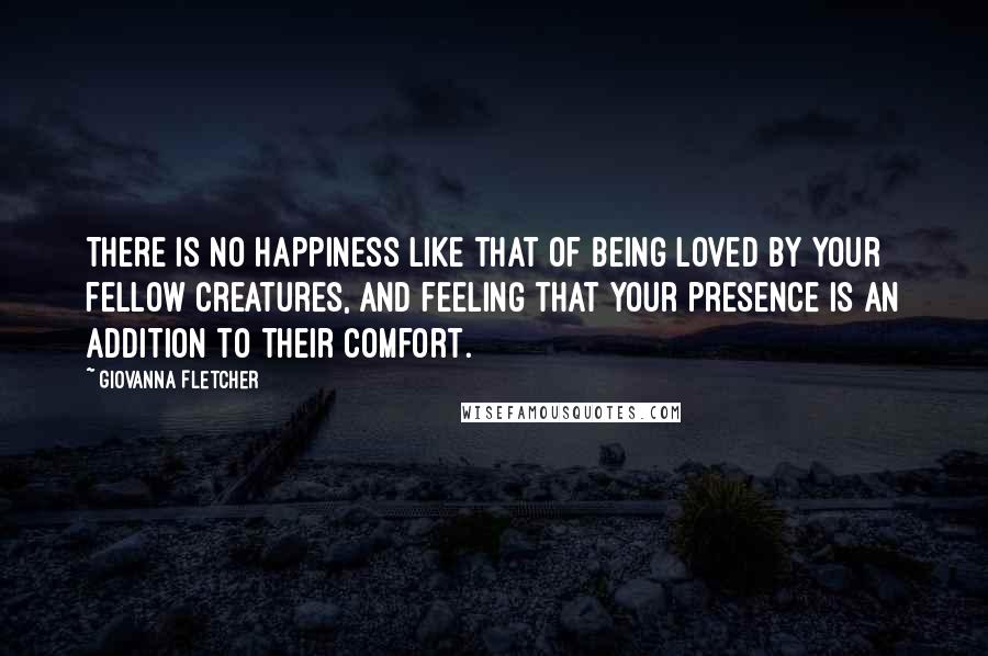 Giovanna Fletcher quotes: There is no happiness like that of being loved by your fellow creatures, and feeling that your presence is an addition to their comfort.