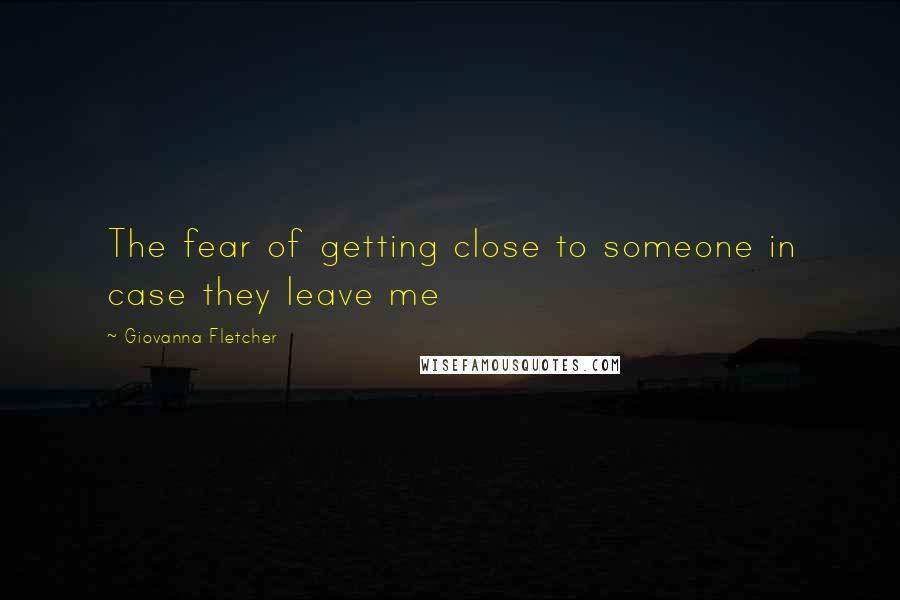 Giovanna Fletcher quotes: The fear of getting close to someone in case they leave me