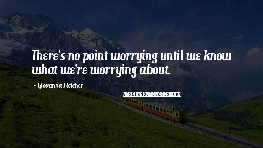 Giovanna Fletcher quotes: There's no point worrying until we know what we're worrying about.