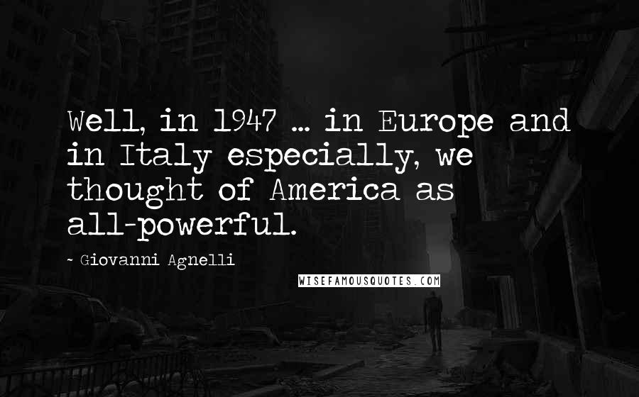 Giovanni Agnelli quotes: Well, in 1947 ... in Europe and in Italy especially, we thought of America as all-powerful.