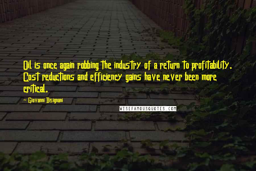 Giovanni Bisignani quotes: Oil is once again robbing the industry of a return to profitability. Cost reductions and efficiency gains have never been more critical. Giovanni Bisignani quotes: Oil is once again robbing the industry of a return to profitability. Cost reductions and efficiency gains have never been more critical.