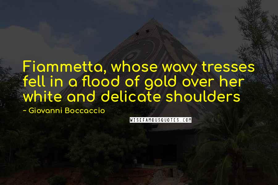 Giovanni Boccaccio quotes: Fiammetta, whose wavy tresses fell in a flood of gold over her white and delicate shoulders