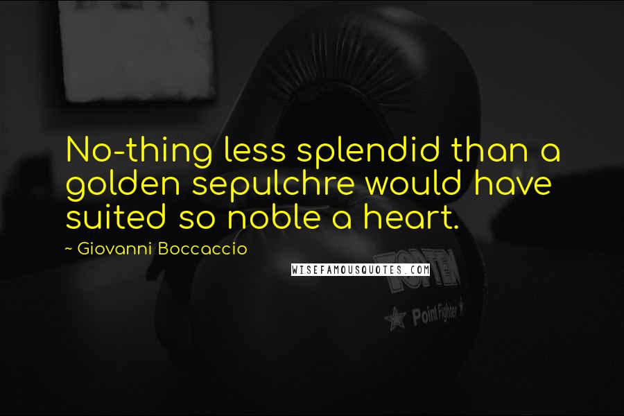 Giovanni Boccaccio quotes: No-thing less splendid than a golden sepulchre would have suited so noble a heart.