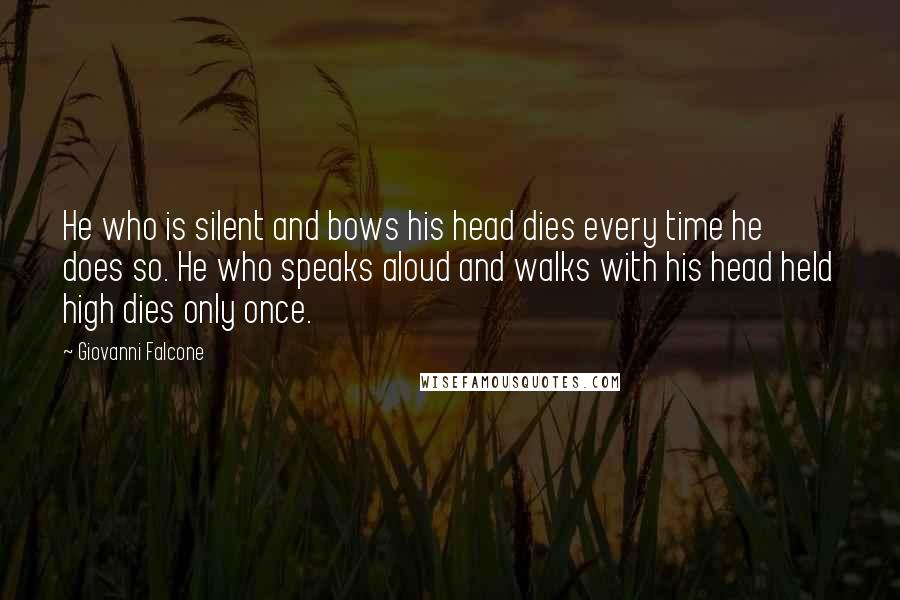 Giovanni Falcone quotes: He who is silent and bows his head dies every time he does so. He who speaks aloud and walks with his head held high dies only once.