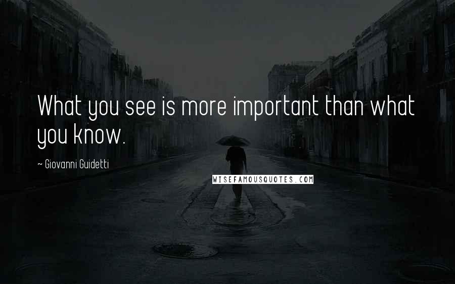 Giovanni Guidetti quotes: What you see is more important than what you know.