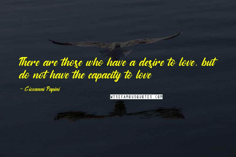 Giovanni Papini quotes: There are those who have a desire to love, but do not have the capacity to love