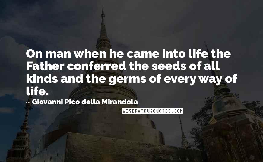 Giovanni Pico Della Mirandola quotes: On man when he came into life the Father conferred the seeds of all kinds and the germs of every way of life.