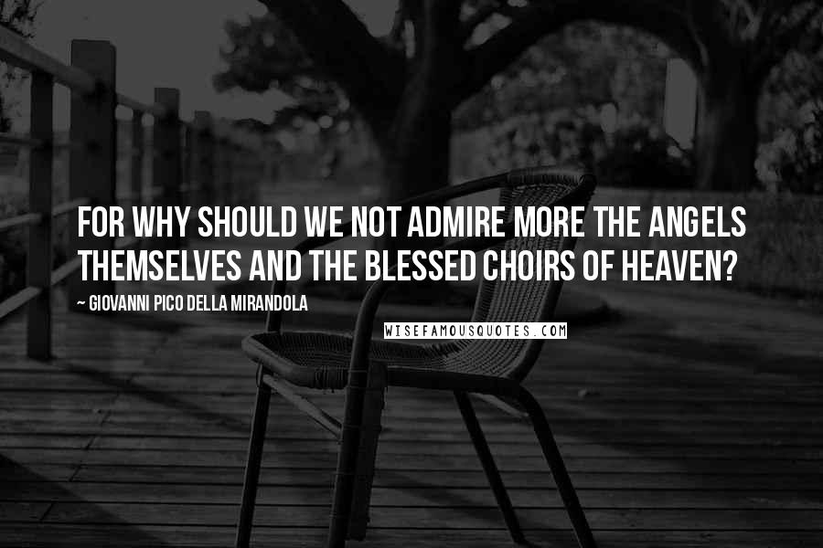 Giovanni Pico Della Mirandola quotes: For why should we not admire more the angels themselves and the blessed choirs of heaven?