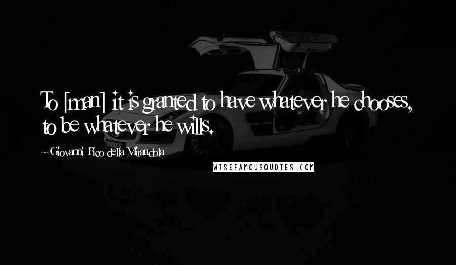 Giovanni Pico Della Mirandola quotes: To [man] it is granted to have whatever he chooses, to be whatever he wills.