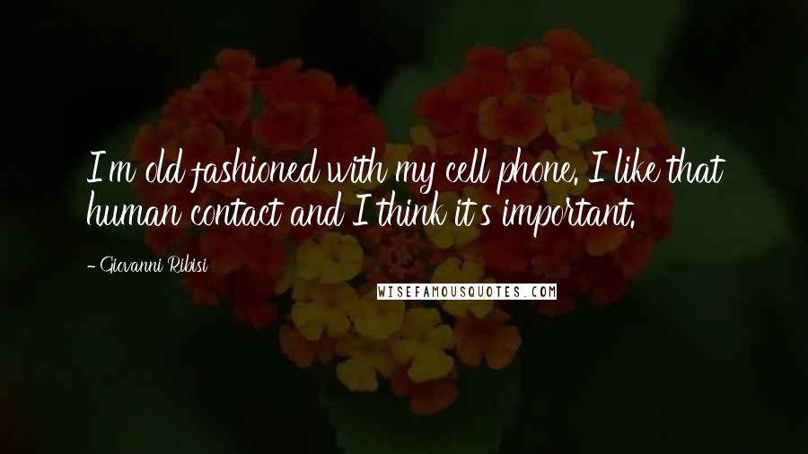 Giovanni Ribisi quotes: I'm old fashioned with my cell phone. I like that human contact and I think it's important.