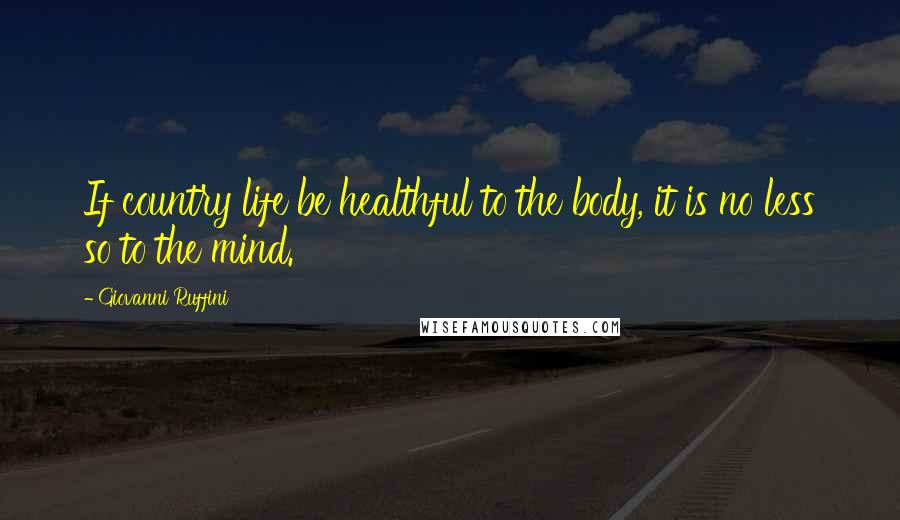 Giovanni Ruffini quotes: If country life be healthful to the body, it is no less so to the mind.