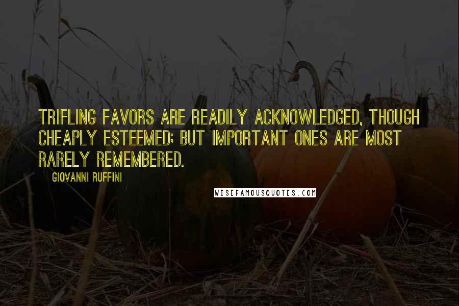 Giovanni Ruffini quotes: Trifling favors are readily acknowledged, though cheaply esteemed; but important ones are most rarely remembered. Giovanni Ruffini quotes: Trifling favors are readily acknowledged, though cheaply esteemed; but important ones are most rarely remembered.