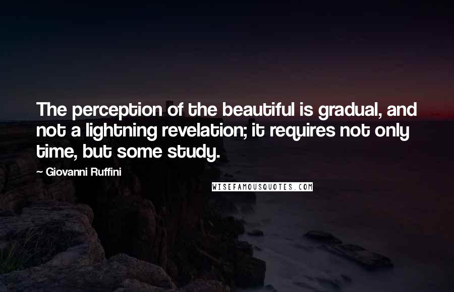 Giovanni Ruffini quotes: The perception of the beautiful is gradual, and not a lightning revelation; it requires not only time, but some study.