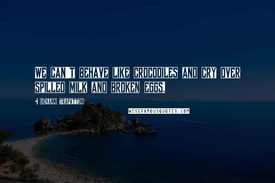 Giovanni Trapattoni quotes: We can't behave like crocodiles and cry over spilled milk and broken eggs.