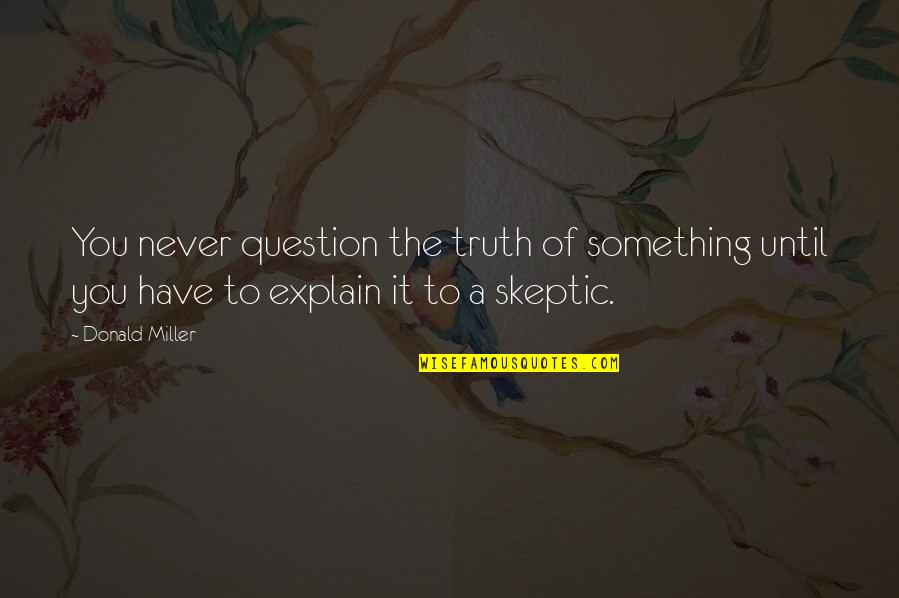 Girardot Et Menard Quotes By Donald Miller: You never question the truth of something until Girardot Et Menard Quotes By Donald Miller: You never question the truth of something until