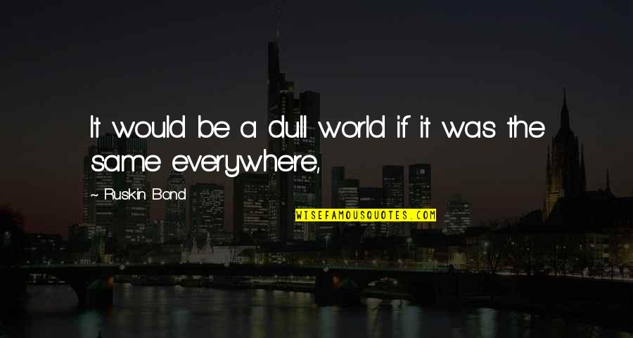 Girded Loins Quotes By Ruskin Bond: It would be a dull world if it Girded Loins Quotes By Ruskin Bond: It would be a dull world if it