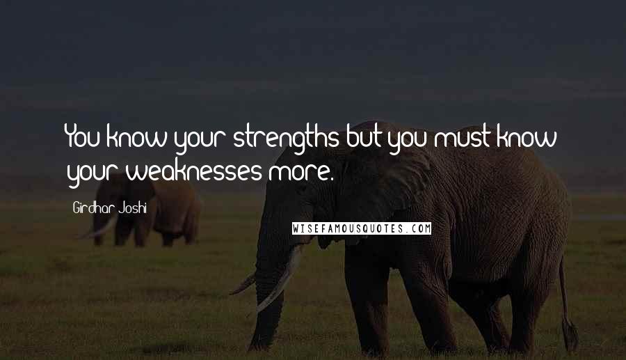 Girdhar Joshi quotes: You know your strengths but you must know your weaknesses more.