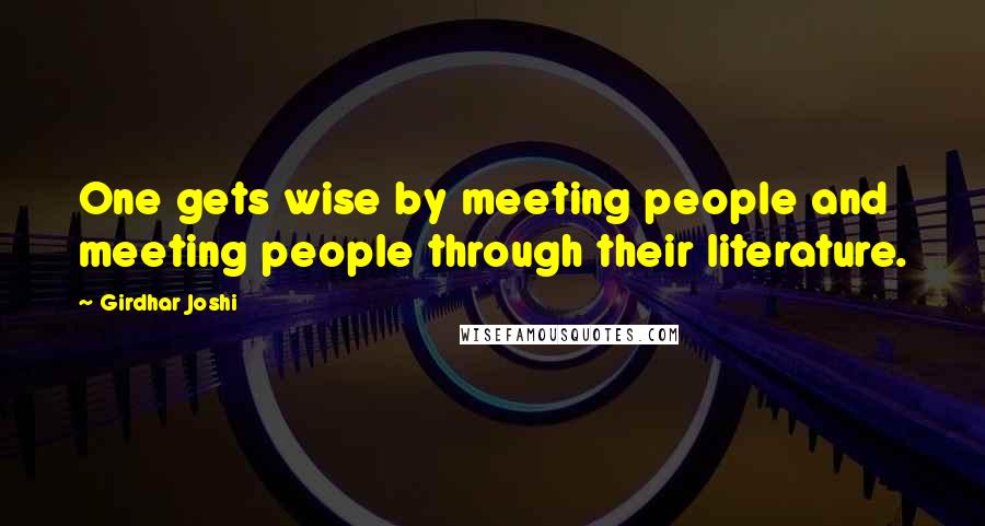 Girdhar Joshi quotes: One gets wise by meeting people and meeting people through their literature.