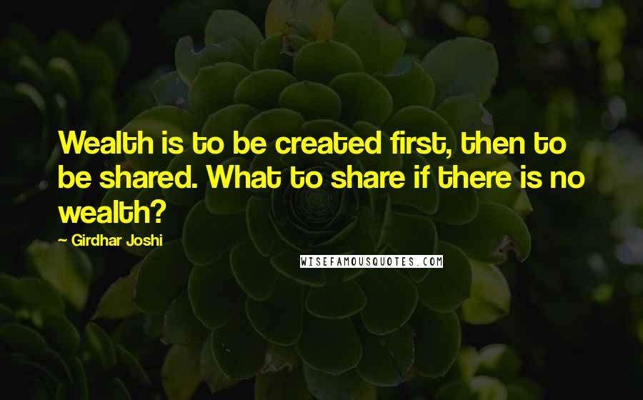Girdhar Joshi quotes: Wealth is to be created first, then to be shared. What to share if there is no wealth?