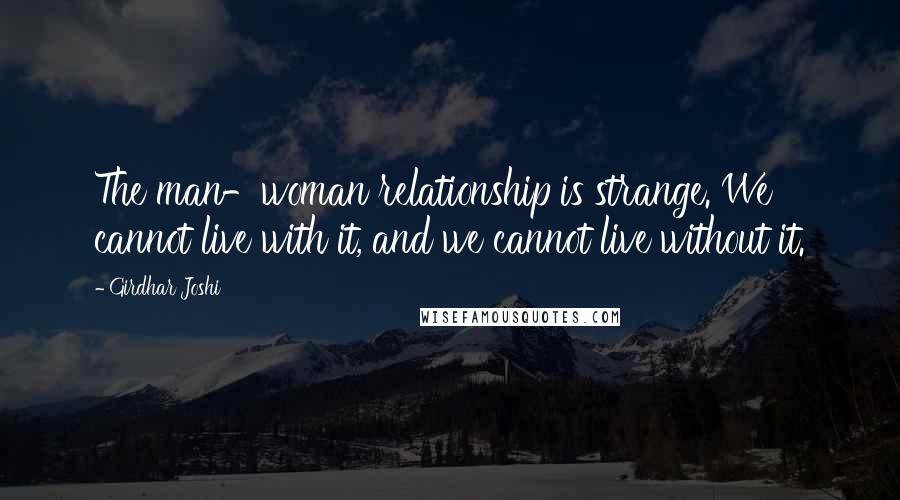 Girdhar Joshi quotes: The man-woman relationship is strange. We cannot live with it, and we cannot live without it.