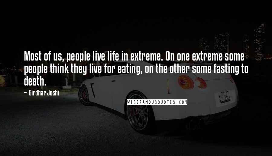 Girdhar Joshi quotes: Most of us, people live life in extreme. On one extreme some people think they live for eating, on the other some fasting to death.