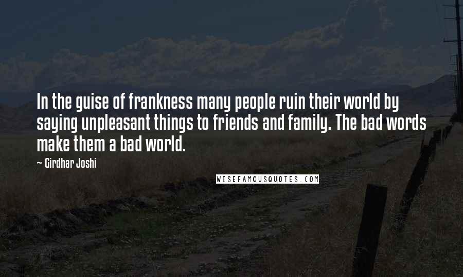 Girdhar Joshi quotes: In the guise of frankness many people ruin their world by saying unpleasant things to friends and family. The bad words make them a bad world.