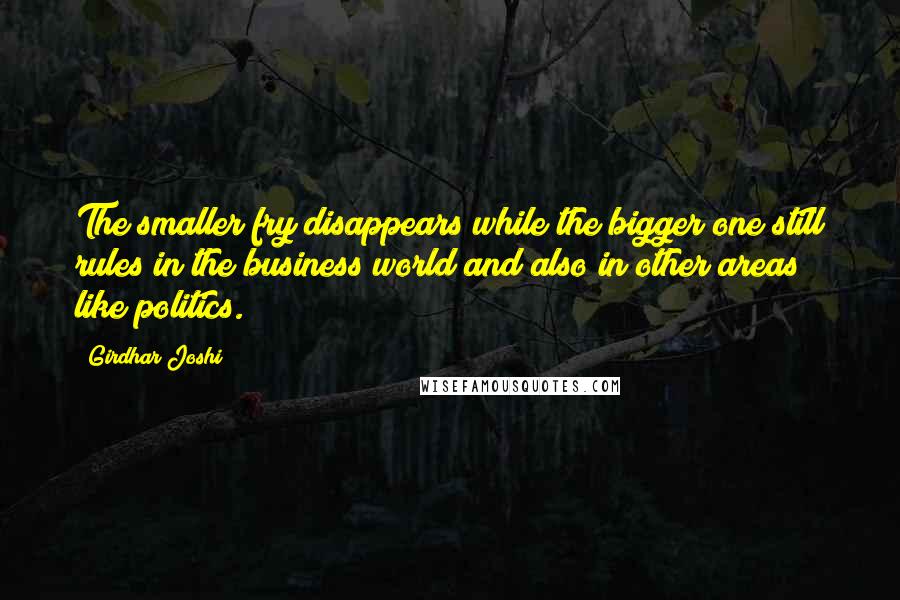 Girdhar Joshi quotes: The smaller fry disappears while the bigger one still rules in the business world and also in other areas like politics.
