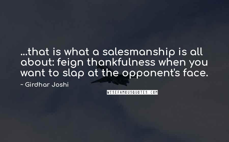 Girdhar Joshi quotes: ...that is what a salesmanship is all about: feign thankfulness when you want to slap at the opponent's face.