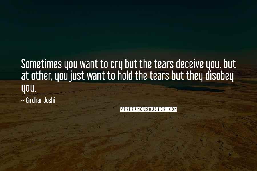 Girdhar Joshi quotes: Sometimes you want to cry but the tears deceive you, but at other, you just want to hold the tears but they disobey you.