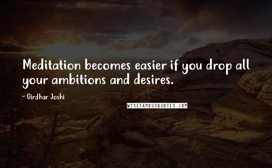 Girdhar Joshi quotes: Meditation becomes easier if you drop all your ambitions and desires.