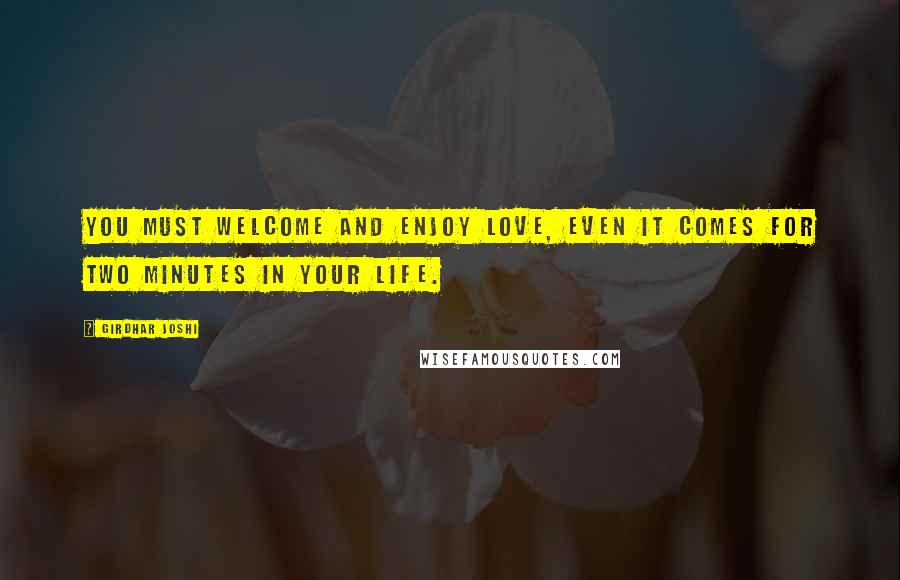 Girdhar Joshi quotes: You must welcome and enjoy love, even it comes for two minutes in your life.