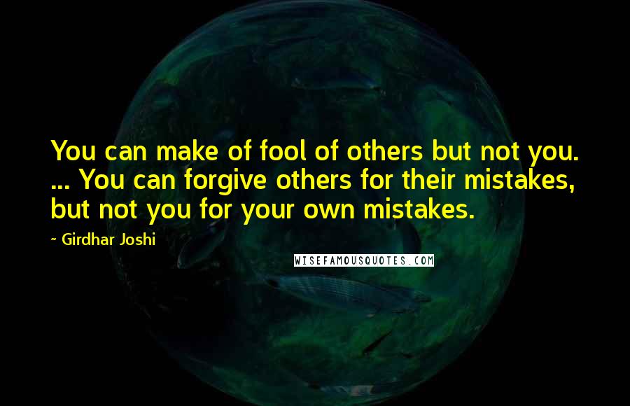 Girdhar Joshi quotes: You can make of fool of others but not you. ... You can forgive others for their mistakes, but not you for your own mistakes.