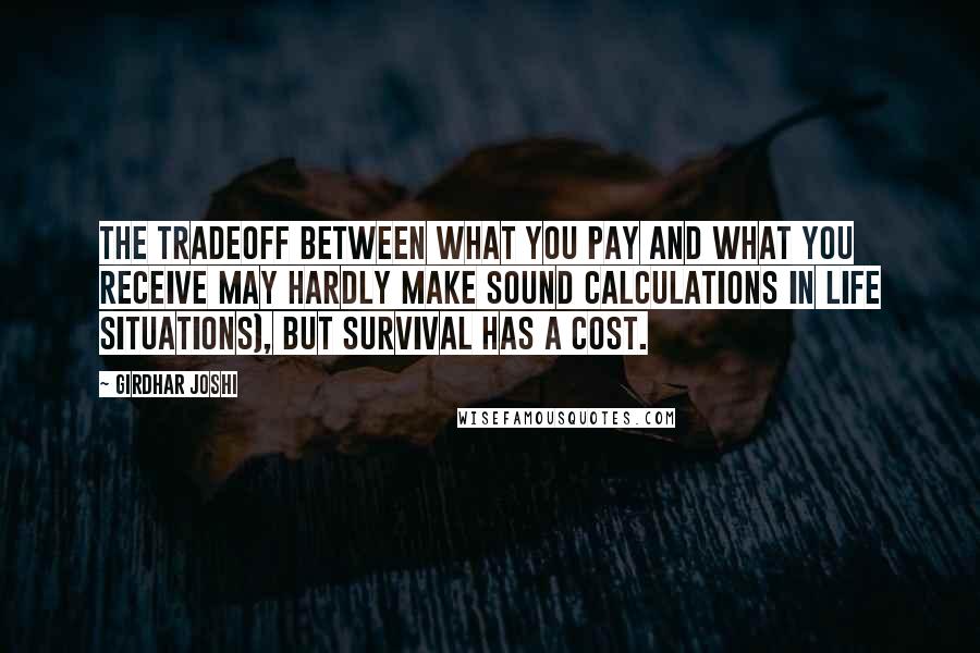 Girdhar Joshi quotes: The tradeoff between what you pay and what you receive may hardly make sound calculations in life situations), but survival has a cost.