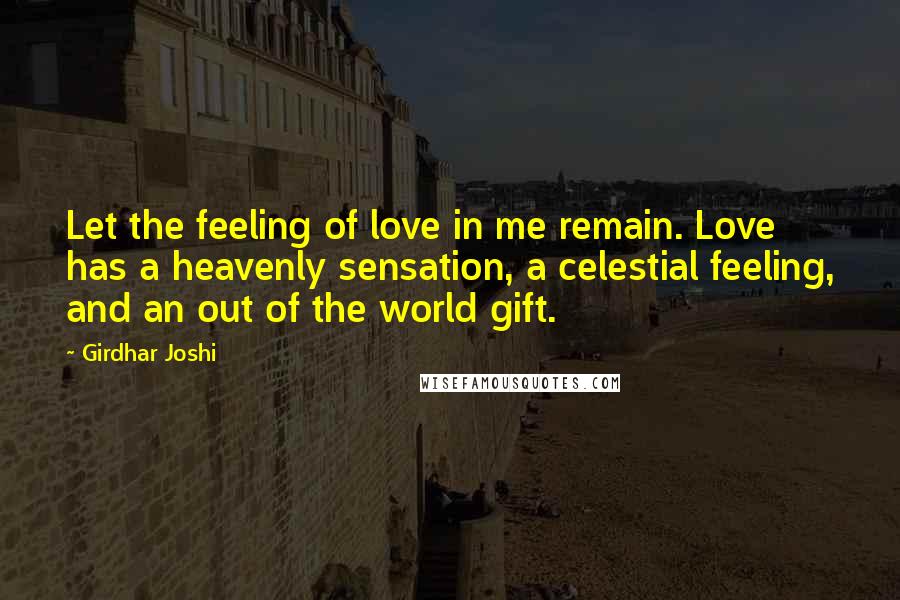 Girdhar Joshi quotes: Let the feeling of love in me remain. Love has a heavenly sensation, a celestial feeling, and an out of the world gift.