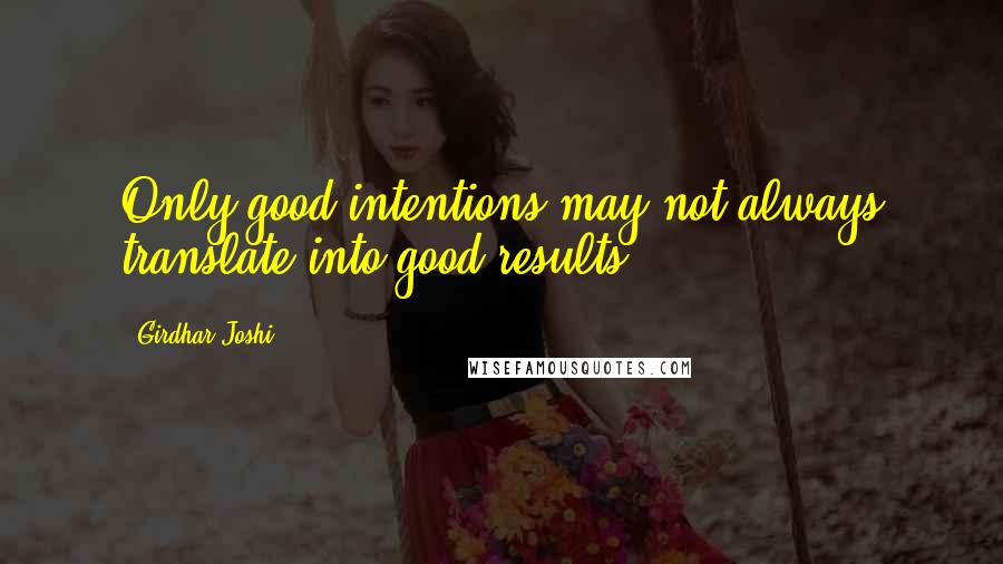 Girdhar Joshi quotes: Only good intentions may not always translate into good results.