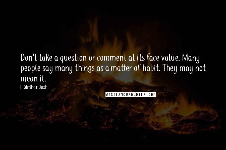 Girdhar Joshi quotes: Don't take a question or comment at its face value. Many people say many things as a matter of habit. They may not mean it.