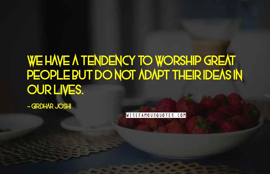 Girdhar Joshi quotes: We have a tendency to worship great people but do not adapt their ideas in our lives.