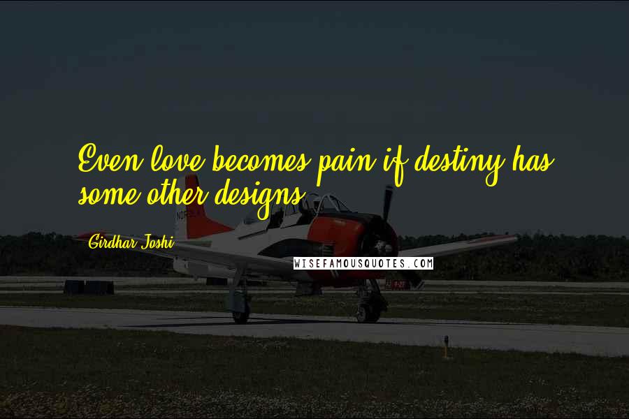 Girdhar Joshi quotes: Even love becomes pain if destiny has some other designs.