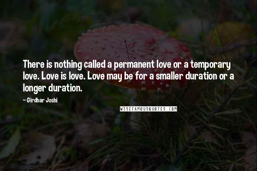 Girdhar Joshi quotes: There is nothing called a permanent love or a temporary love. Love is love. Love may be for a smaller duration or a longer duration.