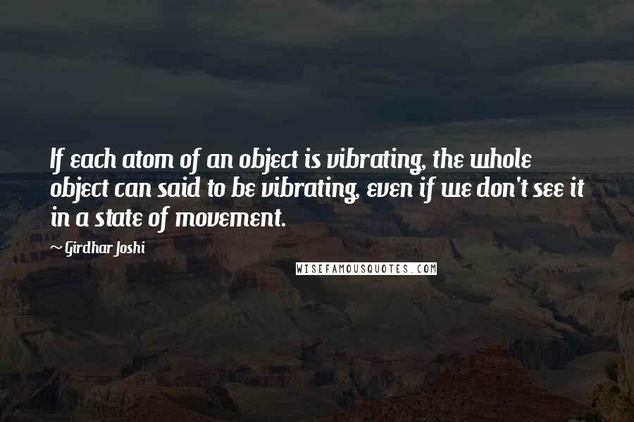 Girdhar Joshi quotes: If each atom of an object is vibrating, the whole object can said to be vibrating, even if we don't see it in a state of movement.