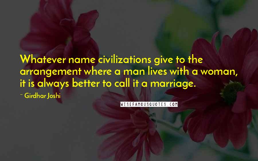 Girdhar Joshi quotes: Whatever name civilizations give to the arrangement where a man lives with a woman, it is always better to call it a marriage.