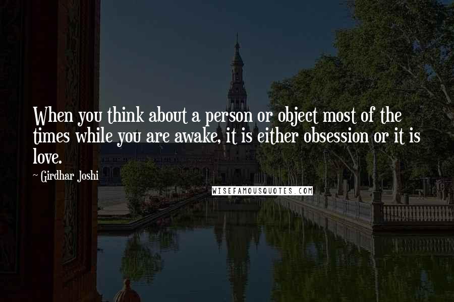 Girdhar Joshi quotes: When you think about a person or object most of the times while you are awake, it is either obsession or it is love.