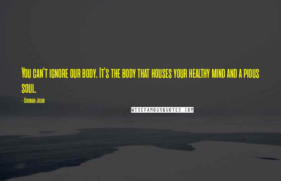 Girdhar Joshi quotes: You can't ignore our body. It's the body that houses your healthy mind and a pious soul.