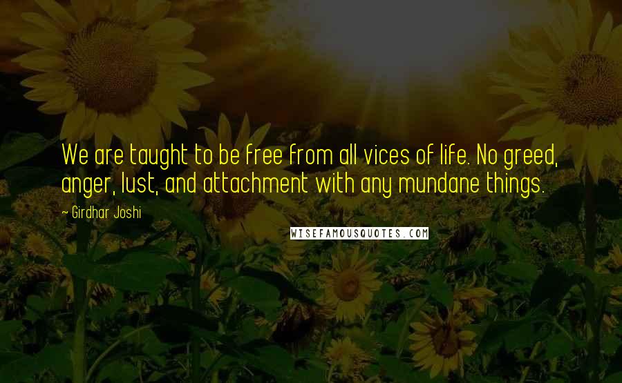 Girdhar Joshi quotes: We are taught to be free from all vices of life. No greed, anger, lust, and attachment with any mundane things.