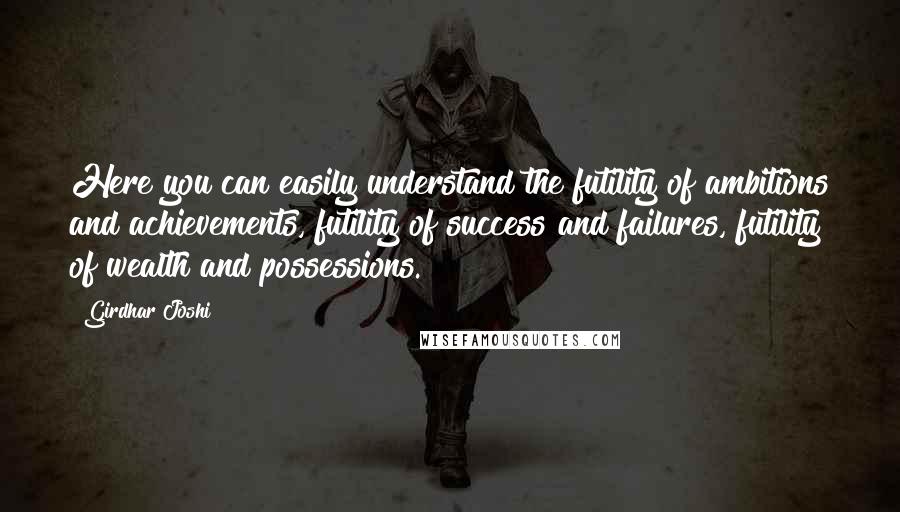 Girdhar Joshi quotes: Here you can easily understand the futility of ambitions and achievements, futility of success and failures, futility of wealth and possessions.