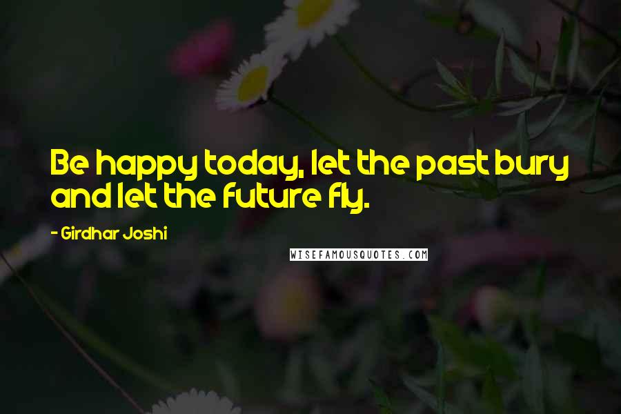 Girdhar Joshi quotes: Be happy today, let the past bury and let the future fly.